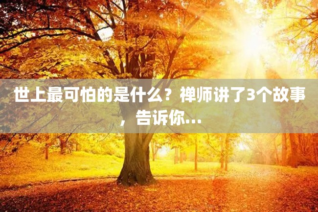 世上最可怕的是什么?禅师讲了3个故事,告诉你…