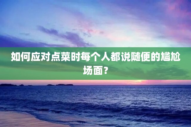 如何应对点菜时每个人都说随便的尴尬场面?