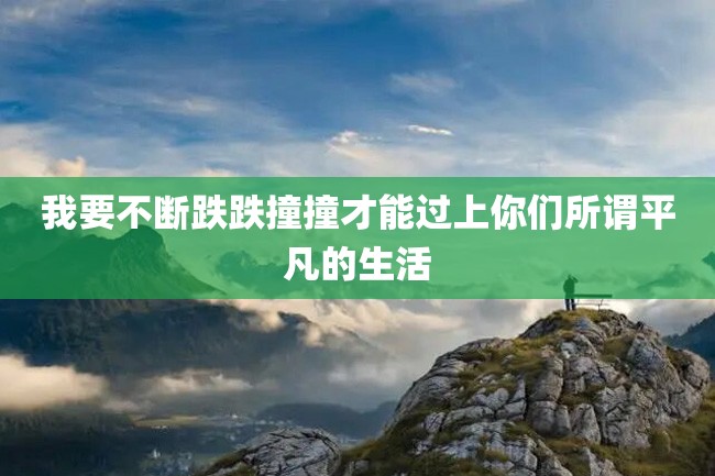 我要不断跌跌撞撞才能过上你们所谓平凡的生活