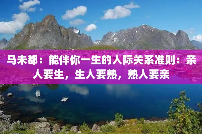 马未都:能伴你一生的人际关系准则:亲人要生,生人要熟,熟人要亲