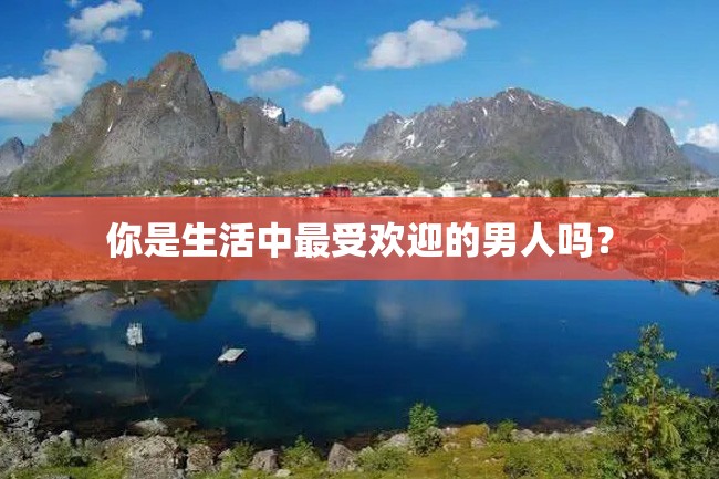 你是生活中最受欢迎的男人吗?