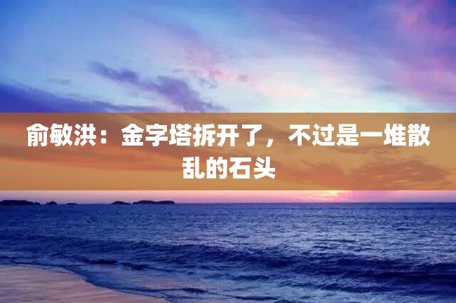 俞敏洪:金字塔拆开了,不过是一堆散乱的石头