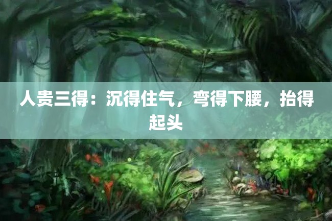 人贵三得:沉得住气,弯得下腰,抬得起头