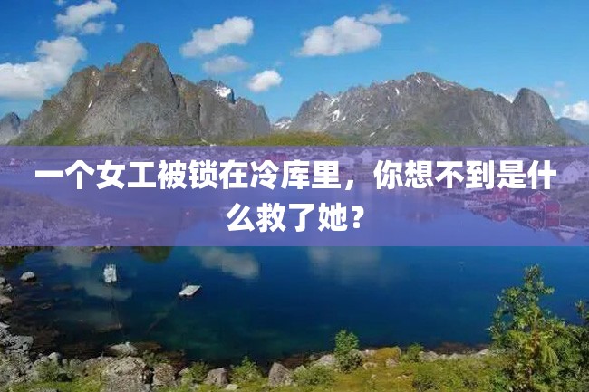 一个女工被锁在冷库里,你想不到是什么救了她?