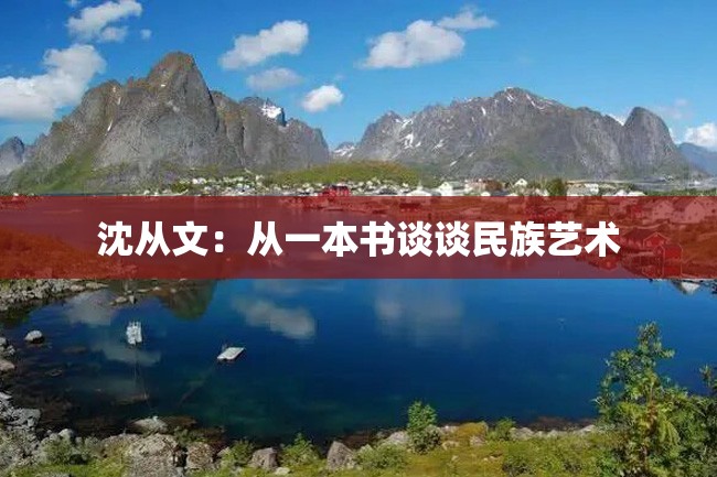 沈从文:从一本书谈谈民族艺术