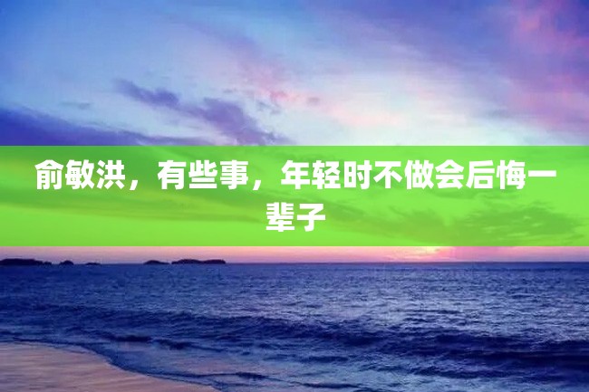 俞敏洪,有些事,年轻时不做会后悔一辈子
