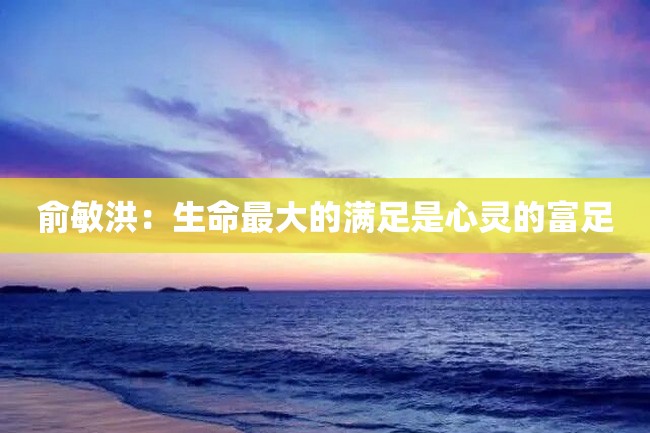 俞敏洪:生命最大的满足是心灵的富足