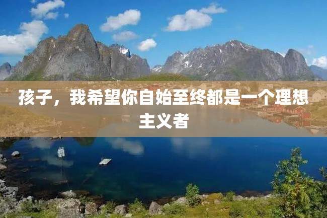 孩子,我希望你自始至终都是一个理想主义者