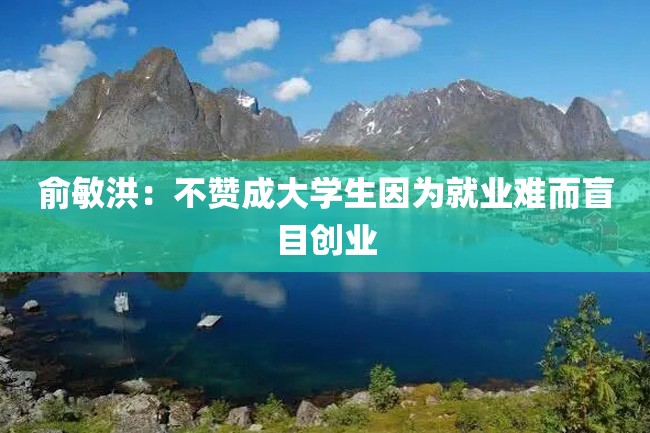 俞敏洪:不赞成大学生因为就业难而盲目创业