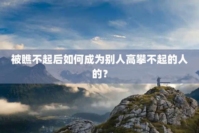 被瞧不起后如何成为别人高攀不起的人的?