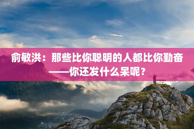 俞敏洪:那些比你聪明的人都比你勤奋——你还发什么呆呢?