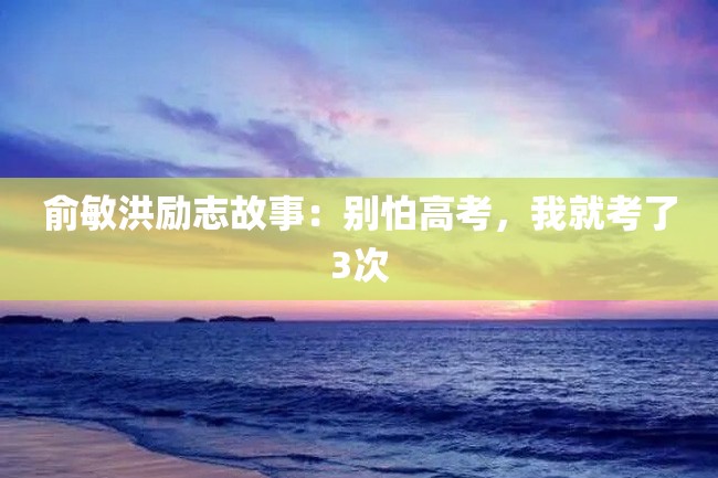 俞敏洪励志故事:别怕高考,我就考了3次