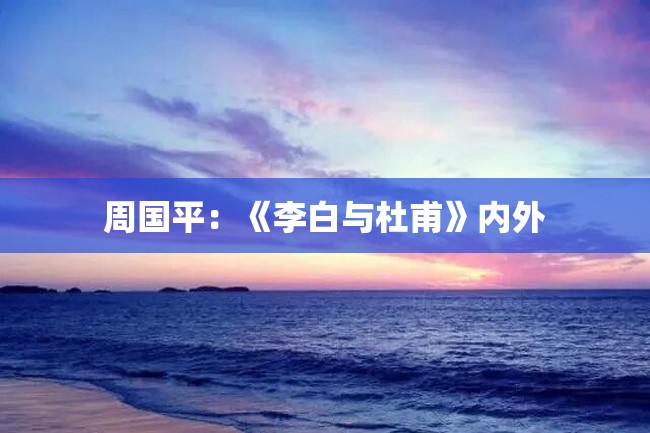 周国平:《李白与杜甫》内外
