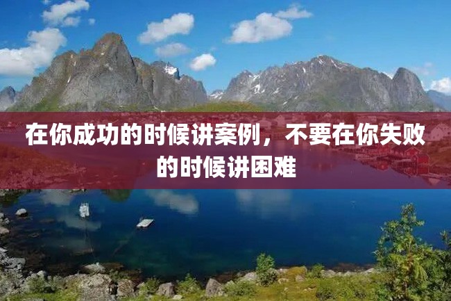 在你成功的时候讲案例,不要在你失败的时候讲困难