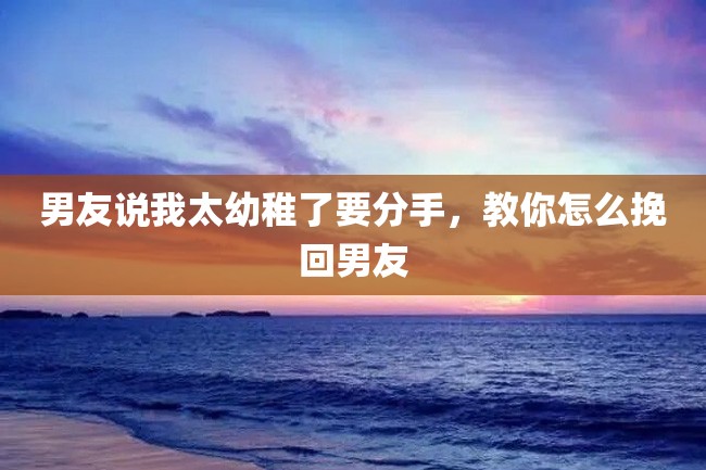 男友说我太幼稚了要分手,教你怎么挽回男友