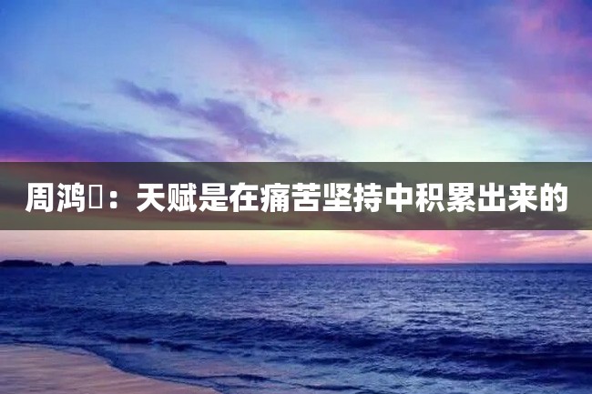 周鸿祎:天赋是在痛苦坚持中积累出来的
