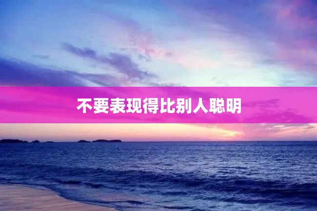 不要表现得比别人聪明