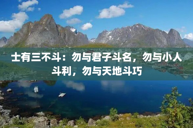 士有三不斗:勿与君子斗名,勿与小人斗利,勿与天地斗巧