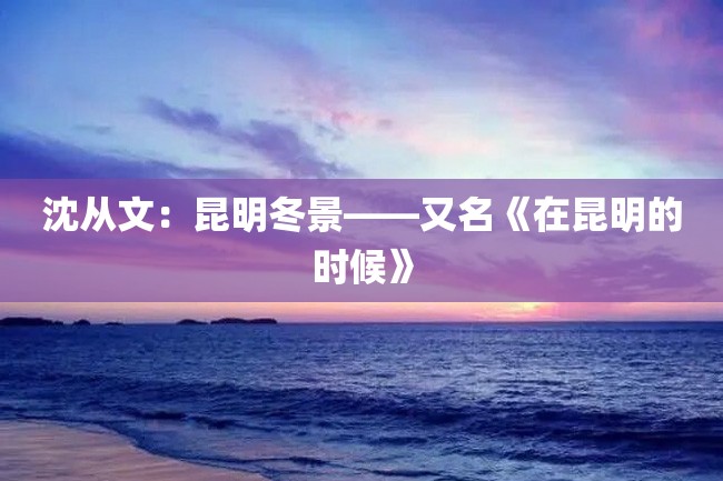 沈从文:昆明冬景——又名《在昆明的时候》