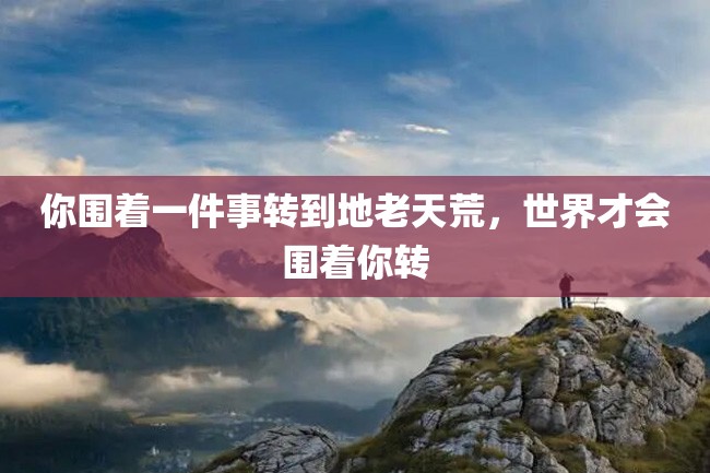 你围着一件事转到地老天荒,世界才会围着你转
