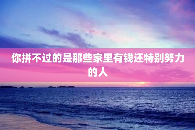 你拼不过的是那些家里有钱还特别努力的人
