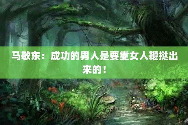 马敏东:成功的男人是要靠女人鞭挞出来的!