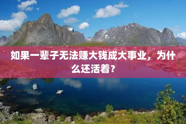 如果一辈子无法赚大钱成大事业，为什么还活着？