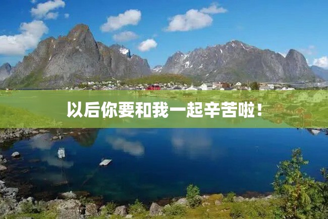 以后你要和我一起辛苦啦!