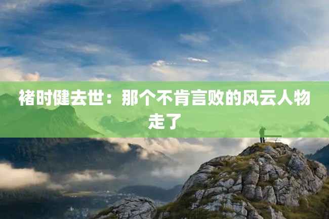 褚时健去世:那个不肯言败的风云人物走了
