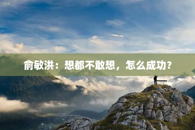 俞敏洪:想都不敢想,怎么成功?