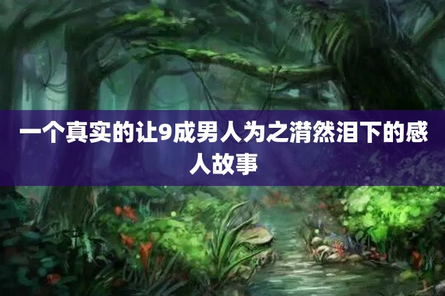 一个真实的让9成男人为之潸然泪下的感人故事