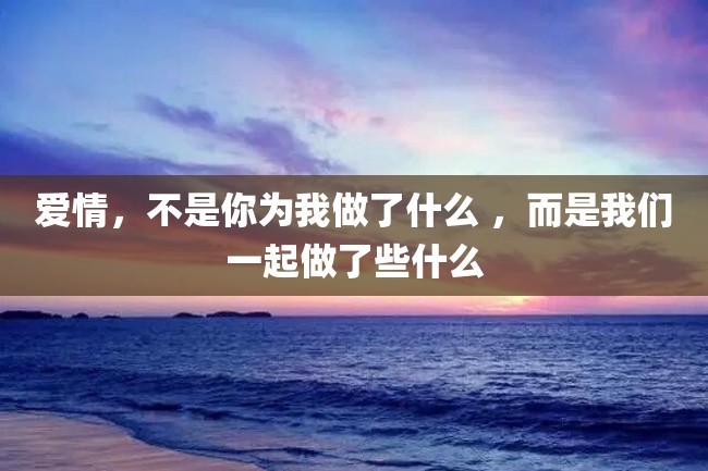 爱情,不是你为我做了什么 ,而是我们一起做了些什么