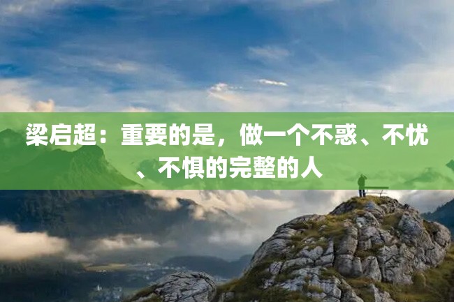 梁启超:重要的是,做一个不惑、不忧、不惧的完整的人