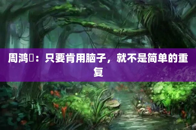 周鸿祎:只要肯用脑子,就不是简单的重复