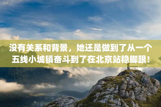 没有关系和背景,她还是做到了从一个五线小城镇奋斗到了在北京站稳脚跟!