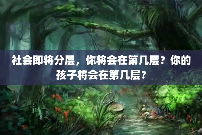 社会即将分层,你将会在第几层?你的孩子将会在第几层?