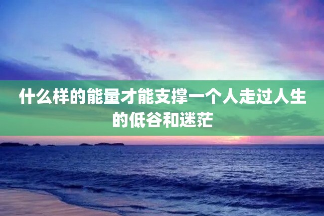 什么样的能量才能支撑一个人走过人生的低谷和迷茫