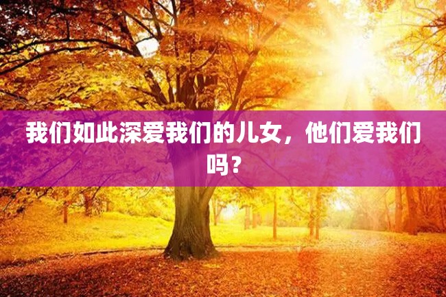 我们如此深爱我们的儿女,他们爱我们吗?