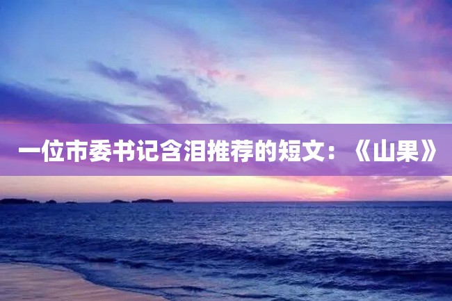 一位市委书记含泪推荐的短文:《山果》