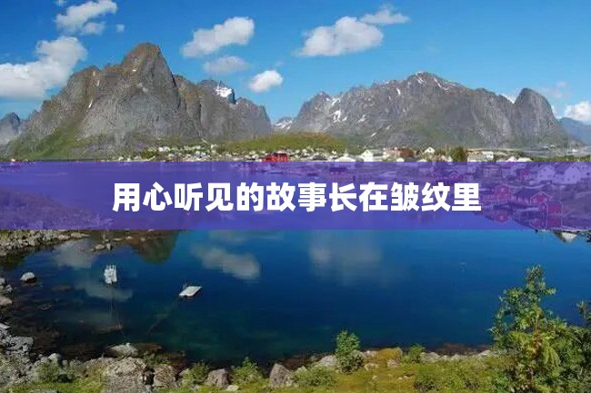 用心听见的故事长在皱纹里