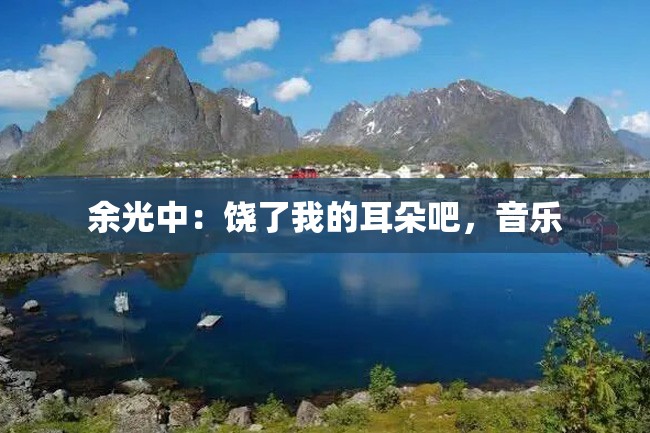 余光中:饶了我的耳朵吧,音乐
