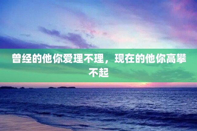 曾经的他你爱理不理,现在的他你高攀不起
