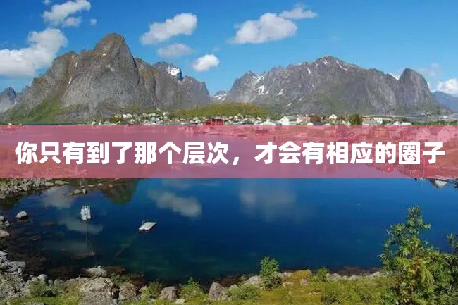 你只有到了那个层次,才会有相应的圈子