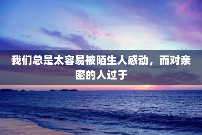 我们总是太容易被陌生人感动,而对亲密的人过于