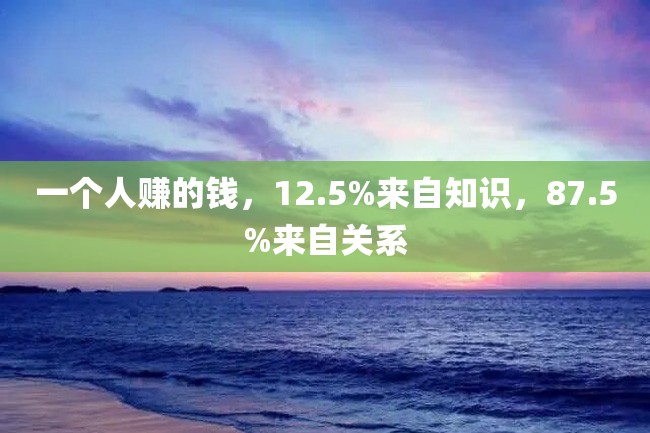一个人赚的钱,12.5%来自知识,87.5%来自关系