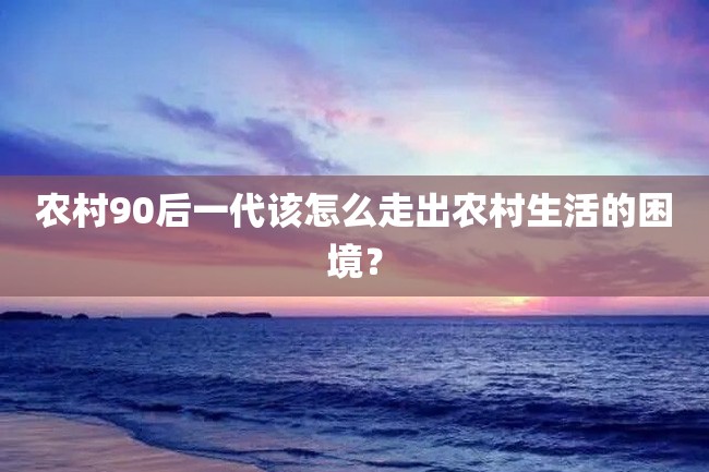农村90后一代该怎么走出农村生活的困境?