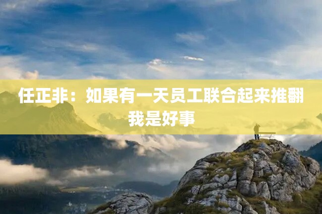 任正非:如果有一天员工联合起来推翻我是好事