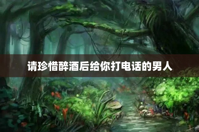 请珍惜醉酒后给你打电话的男人