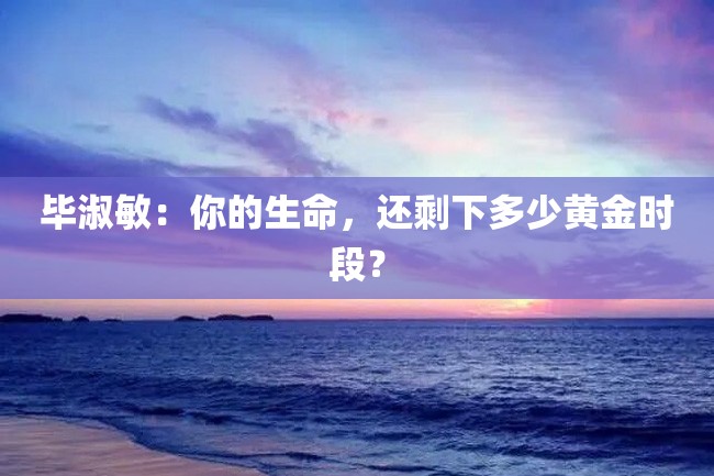 毕淑敏:你的生命,还剩下多少黄金时段?