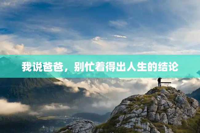 我说爸爸,别忙着得出人生的结论